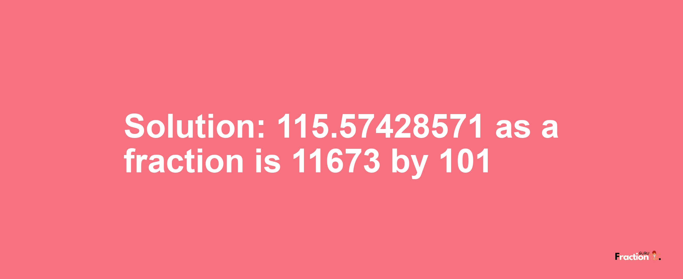Solution:115.57428571 as a fraction is 11673/101